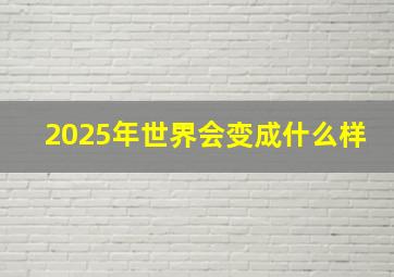 2025年世界会变成什么样