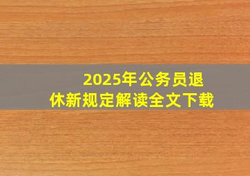 2025年公务员退休新规定解读全文下载