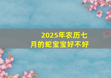 2025年农历七月的蛇宝宝好不好