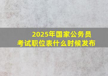 2025年国家公务员考试职位表什么时候发布