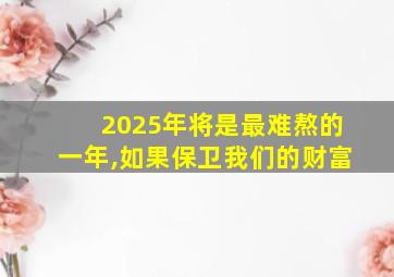 2025年将是最难熬的一年,如果保卫我们的财富