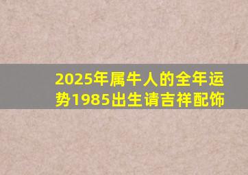 2025年属牛人的全年运势1985出生请吉祥配饰