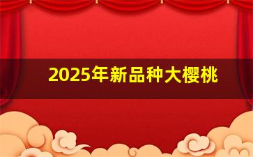 2025年新品种大樱桃