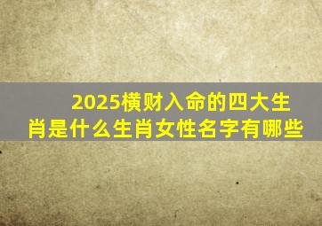 2025横财入命的四大生肖是什么生肖女性名字有哪些