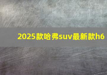 2025款哈弗suv最新款h6