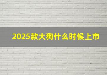 2025款大狗什么时候上市