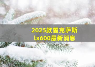 2025款雷克萨斯lx600最新消息