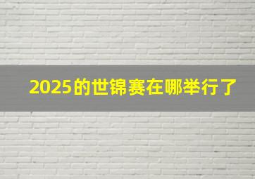 2025的世锦赛在哪举行了