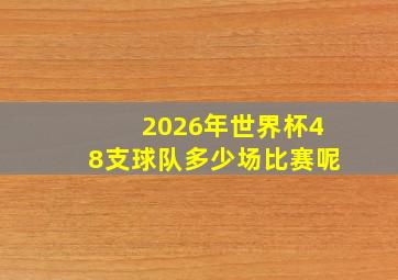 2026年世界杯48支球队多少场比赛呢