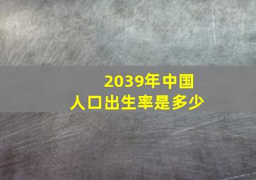 2039年中国人口出生率是多少