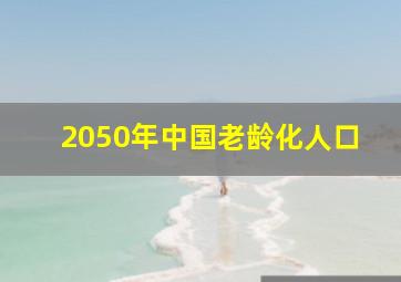 2050年中国老龄化人口