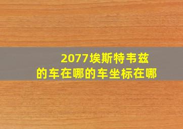 2077埃斯特韦兹的车在哪的车坐标在哪