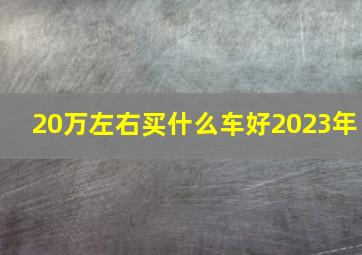 20万左右买什么车好2023年