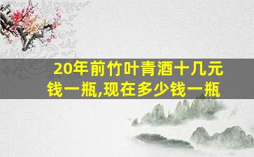 20年前竹叶青酒十几元钱一瓶,现在多少钱一瓶