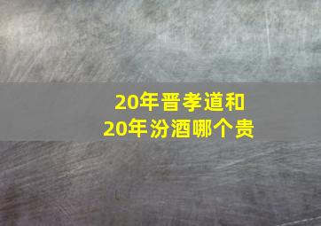 20年晋孝道和20年汾酒哪个贵