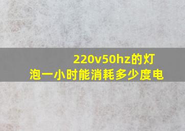 220v50hz的灯泡一小时能消耗多少度电