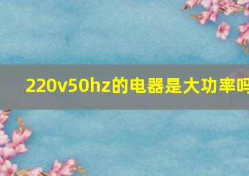 220v50hz的电器是大功率吗