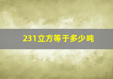 231立方等于多少吨