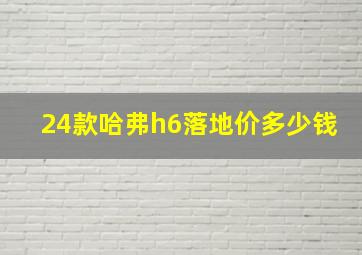 24款哈弗h6落地价多少钱