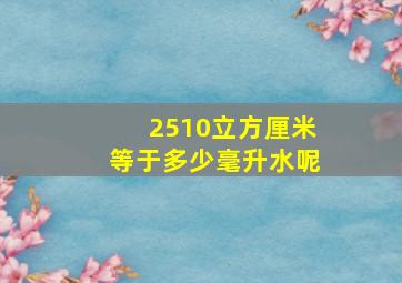 2510立方厘米等于多少毫升水呢