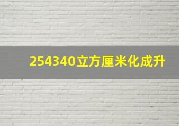 254340立方厘米化成升