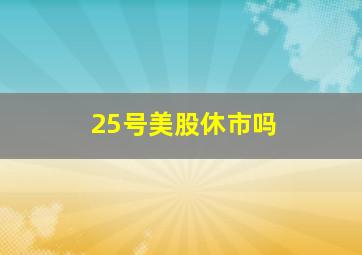 25号美股休市吗