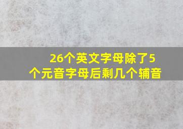 26个英文字母除了5个元音字母后剩几个辅音