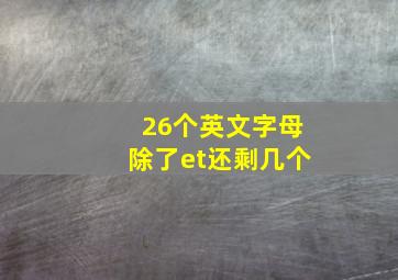 26个英文字母除了et还剩几个