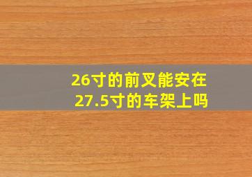 26寸的前叉能安在27.5寸的车架上吗