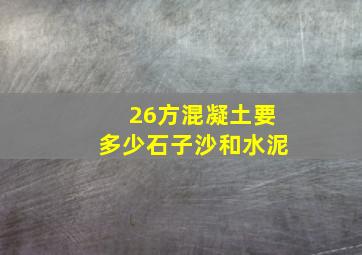 26方混凝土要多少石子沙和水泥