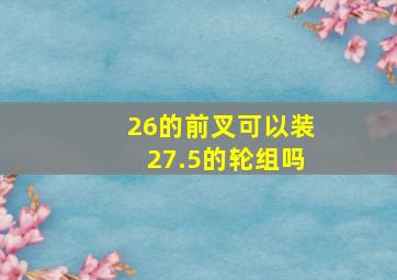 26的前叉可以装27.5的轮组吗