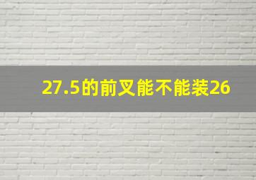 27.5的前叉能不能装26