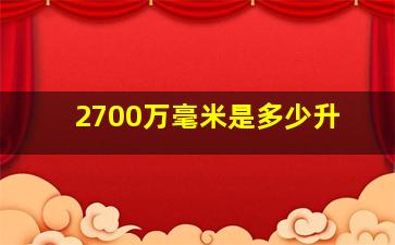 2700万毫米是多少升