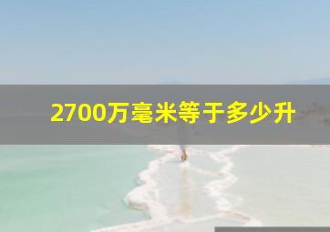 2700万毫米等于多少升