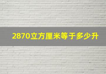 2870立方厘米等于多少升