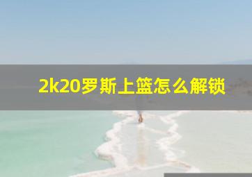 2k20罗斯上篮怎么解锁