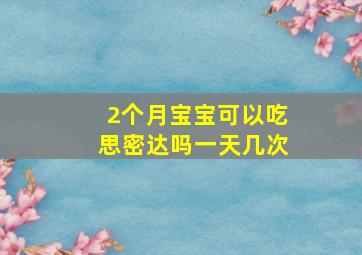 2个月宝宝可以吃思密达吗一天几次