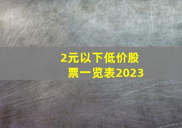 2元以下低价股票一览表2023