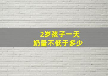 2岁孩子一天奶量不低于多少