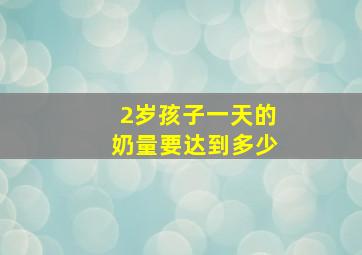 2岁孩子一天的奶量要达到多少