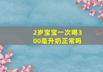 2岁宝宝一次喝300毫升奶正常吗