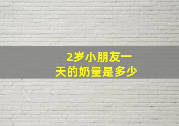 2岁小朋友一天的奶量是多少