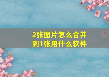 2张图片怎么合并到1张用什么软件