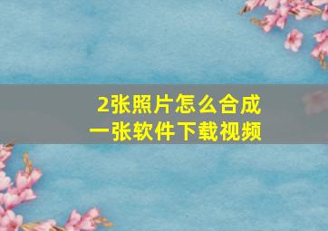 2张照片怎么合成一张软件下载视频