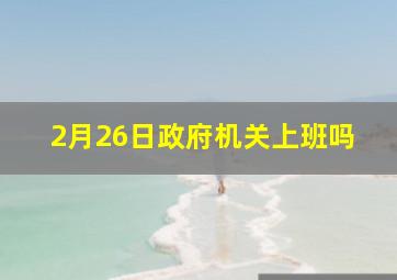 2月26日政府机关上班吗