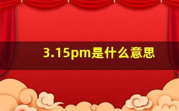 3.15pm是什么意思