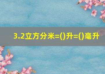 3.2立方分米=()升=()毫升