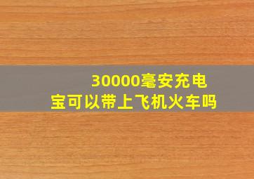 30000毫安充电宝可以带上飞机火车吗