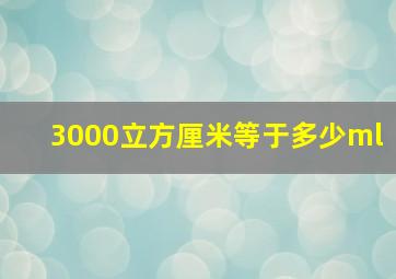 3000立方厘米等于多少ml