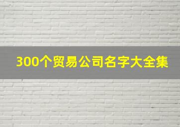 300个贸易公司名字大全集